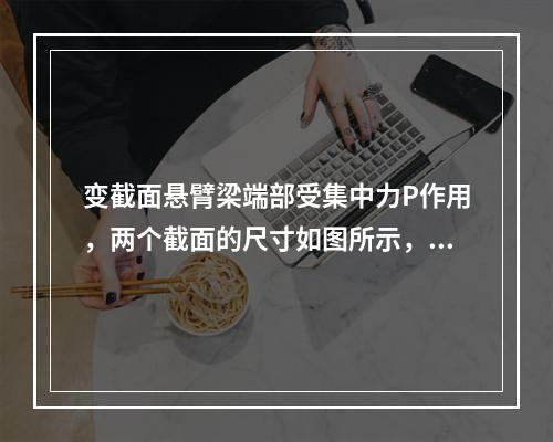 变截面悬臂梁端部受集中力P作用，两个截面的尺寸如图所示，已