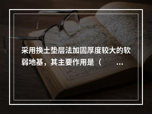 采用换土垫层法加固厚度较大的软弱地基，其主要作用是（　　）