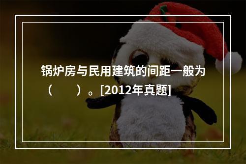 锅炉房与民用建筑的间距一般为（　　）。[2012年真题]