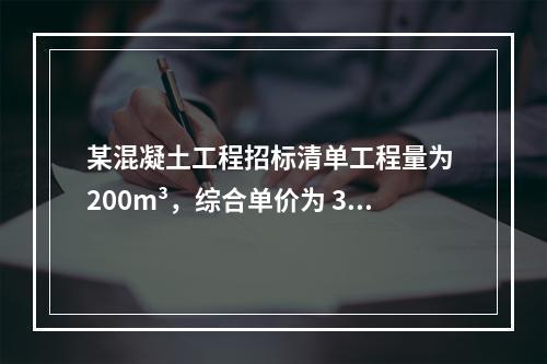 某混凝土工程招标清单工程量为 200m³，综合单价为 300