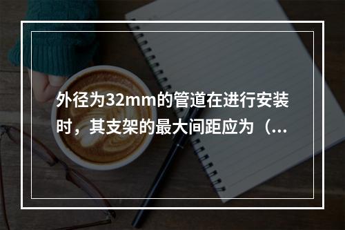 外径为32mm的管道在进行安装时，其支架的最大间距应为（  