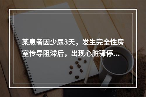 某患者因少尿3天，发生完全性房室传导阻滞后，出现心脏骤停。