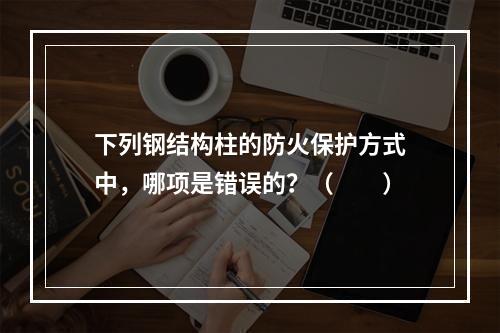 下列钢结构柱的防火保护方式中，哪项是错误的？（　　）