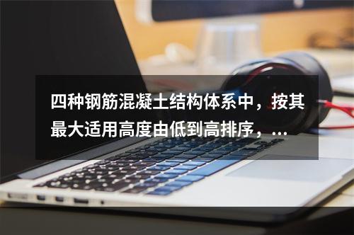 四种钢筋混凝土结构体系中，按其最大适用高度由低到高排序，正