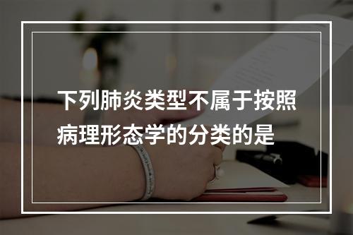 下列肺炎类型不属于按照病理形态学的分类的是