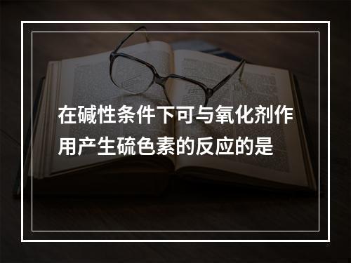 在碱性条件下可与氧化剂作用产生硫色素的反应的是