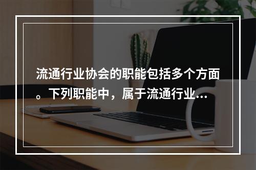 流通行业协会的职能包括多个方面。下列职能中，属于流通行业协