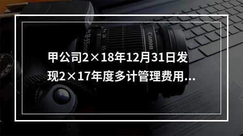 甲公司2×18年12月31日发现2×17年度多计管理费用20