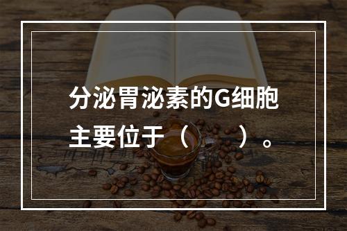 分泌胃泌素的G细胞主要位于（　　）。