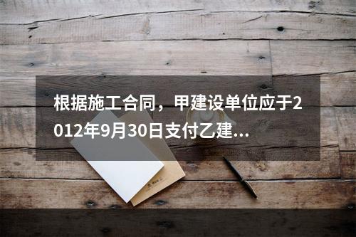 根据施工合同，甲建设单位应于2012年9月30日支付乙建筑公