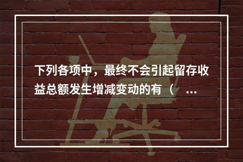 下列各项中，最终不会引起留存收益总额发生增减变动的有（　）。