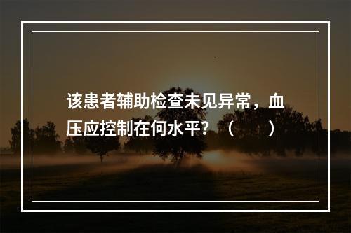 该患者辅助检查未见异常，血压应控制在何水平？（　　）