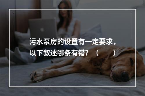 污水泵房的设置有一定要求，以下叙述哪条有错？（　　）