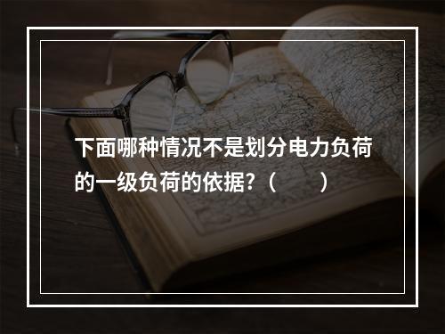 下面哪种情况不是划分电力负荷的一级负荷的依据?（　　）