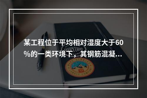 某工程位于平均相对湿度大于60％的一类环境下，其钢筋混凝土