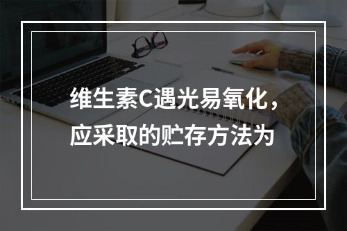 维生素C遇光易氧化，应采取的贮存方法为