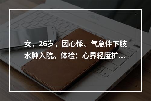 女，26岁，因心悸、气急伴下肢水肿入院。体检：心界轻度扩大