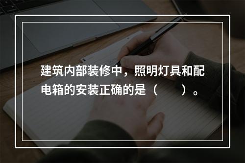 建筑内部装修中，照明灯具和配电箱的安装正确的是（  ）。