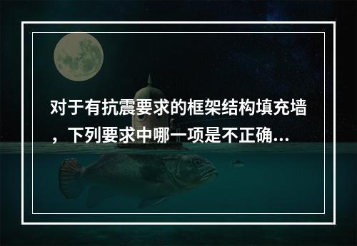 对于有抗震要求的框架结构填充墙，下列要求中哪一项是不正确的