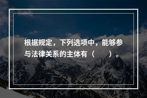 根据规定，下列选项中，能够参与法律关系的主体有（　　）。