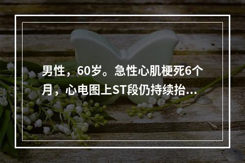 男性，60岁。急性心肌梗死6个月，心电图上ST段仍持续抬高