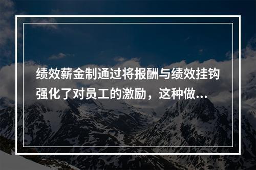 绩效薪金制通过将报酬与绩效挂钩强化了对员工的激励，这种做法与