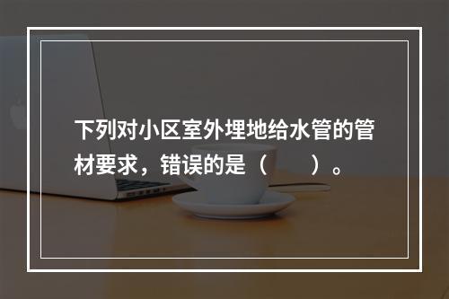 下列对小区室外埋地给水管的管材要求，错误的是（　　）。