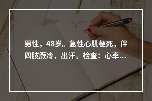 男性，48岁。急性心肌梗死，伴四肢厥冷，出汗。检查：心率1