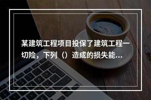 某建筑工程项目投保了建筑工程一切险，下列（）造成的损失能够得