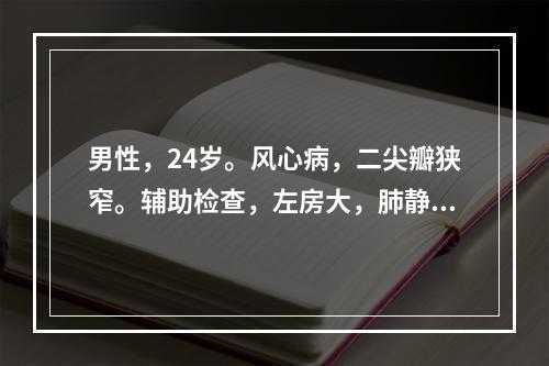 男性，24岁。风心病，二尖瓣狭窄。辅助检查，左房大，肺静脉