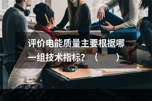 评价电能质量主要根据哪一组技术指标？（　　）