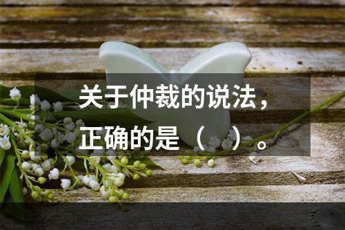 关于仲裁的说法，正确的是（　）。