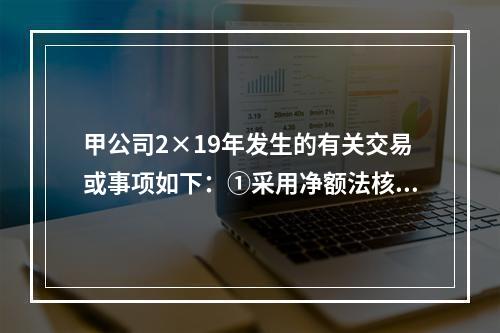 甲公司2×19年发生的有关交易或事项如下：①采用净额法核算取