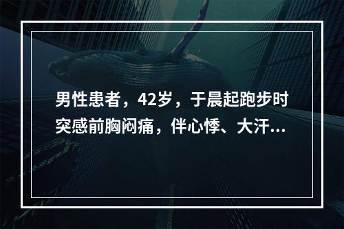 男性患者，42岁，于晨起跑步时突感前胸闷痛，伴心悸、大汗，休