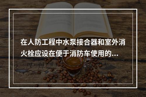 在人防工程中水泵接合器和室外消火栓应设在便于消防车使用的地