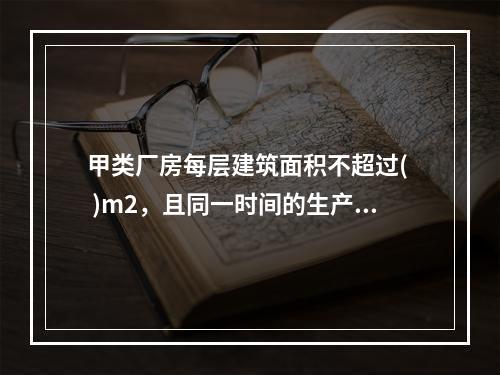 甲类厂房每层建筑面积不超过(  )m2，且同一时间的生产人数