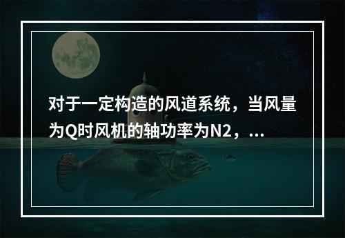 对于一定构造的风道系统，当风量为Q时风机的轴功率为N2，若