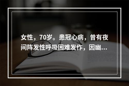 女性，70岁。患冠心病，曾有夜间阵发性呼吸困难发作，因幽门