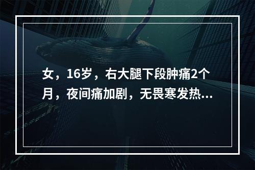 女，16岁，右大腿下段肿痛2个月，夜间痛加剧，无畏寒发热。查