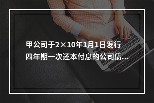 甲公司于2×10年1月1日发行四年期一次还本付息的公司债券，