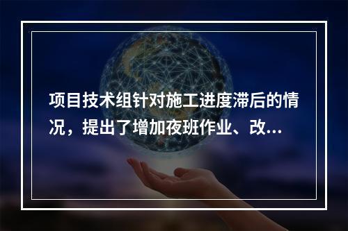 项目技术组针对施工进度滞后的情况，提出了增加夜班作业、改进施