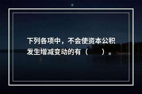 下列各项中，不会使资本公积发生增减变动的有（　　）。