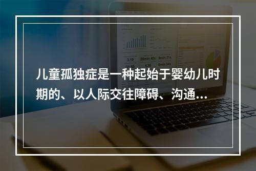 儿童孤独症是一种起始于婴幼儿时期的、以人际交往障碍、沟通交流