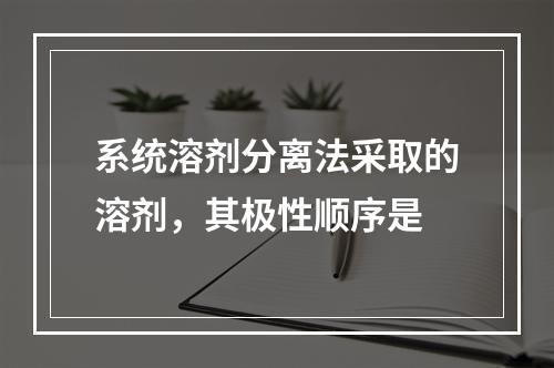 系统溶剂分离法采取的溶剂，其极性顺序是