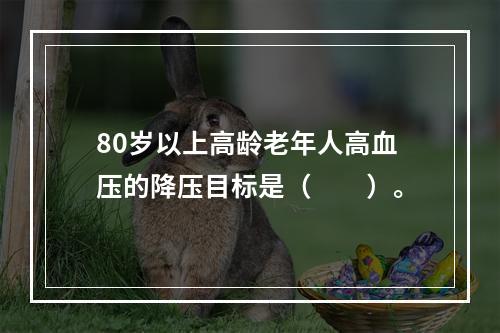 80岁以上高龄老年人高血压的降压目标是（　　）。