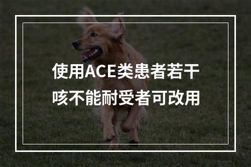 使用ACE类患者若干咳不能耐受者可改用