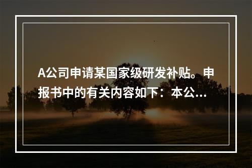 A公司申请某国家级研发补贴。申报书中的有关内容如下：本公司于