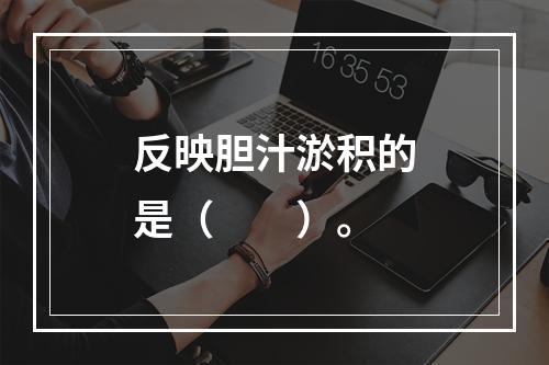 反映胆汁淤积的是（　　）。