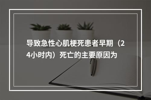 导致急性心肌梗死患者早期（24小时内）死亡的主要原因为