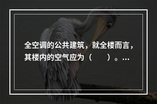 全空调的公共建筑，就全楼而言，其楼内的空气应为（　　）。[